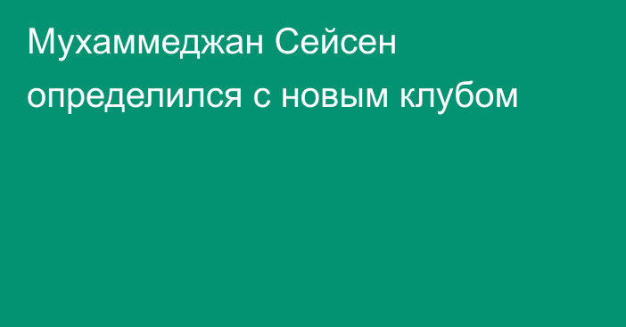 Мухаммеджан Сейсен определился с новым клубом