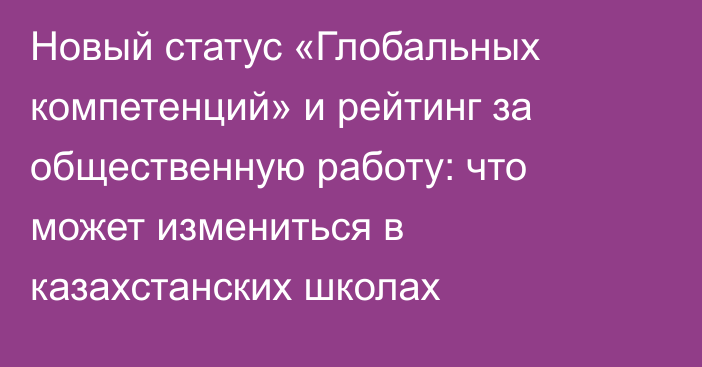 Новый статус «Глобальных компетенций» и рейтинг за общественную работу: что может измениться в казахстанских школах