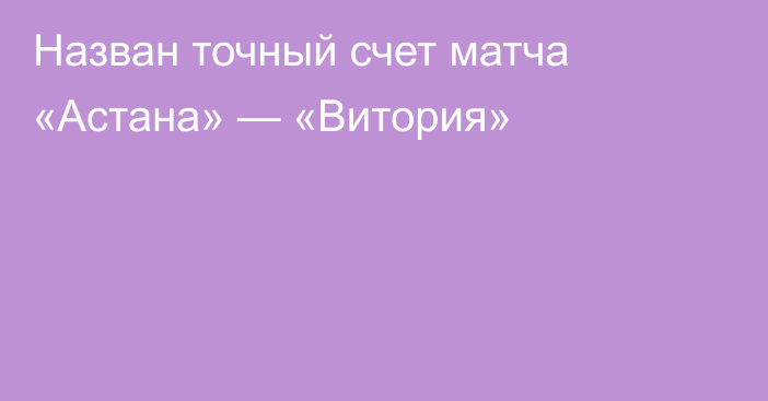 Назван точный счет матча «Астана» — «Витория»