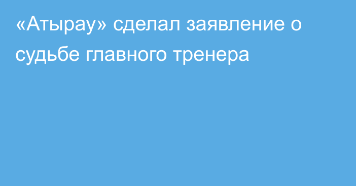 «Атырау» сделал заявление о судьбе главного тренера