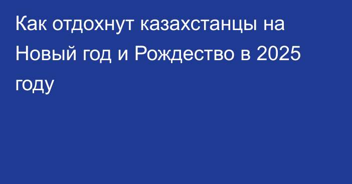 Как отдохнут казахстанцы на Новый год и Рождество в 2025 году