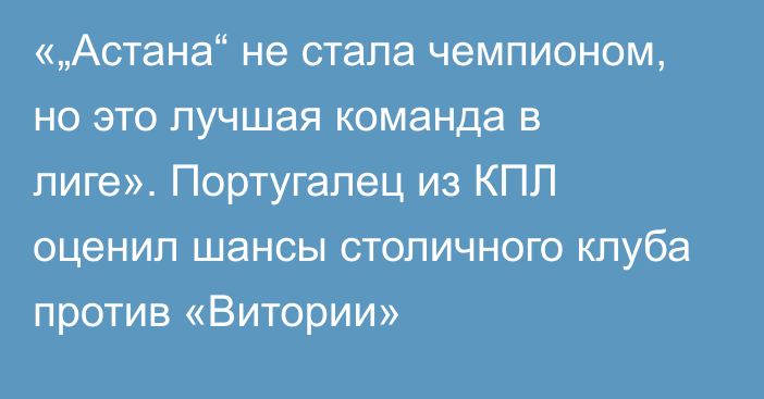 «„Астана“ не стала чемпионом, но это лучшая команда в лиге». Португалец из КПЛ оценил шансы столичного клуба против «Витории»