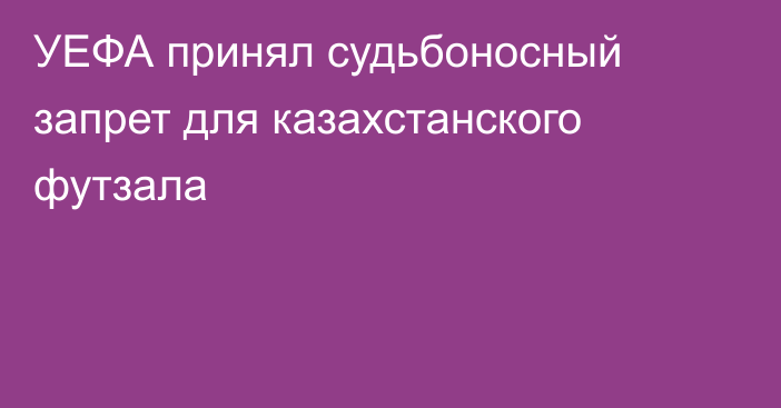 УЕФА принял судьбоносный запрет для казахстанского футзала