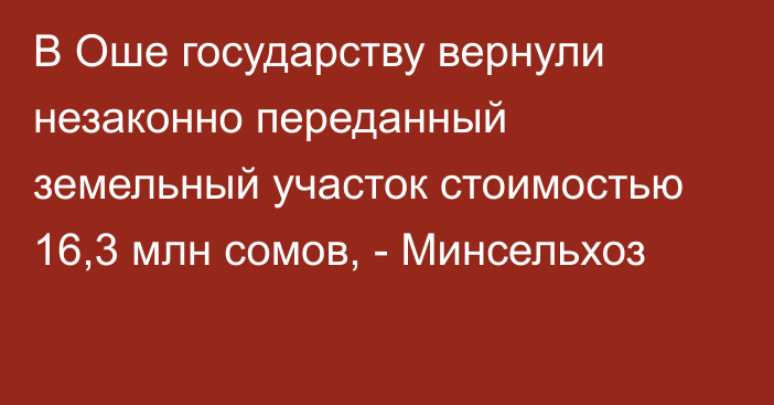 В Оше государству вернули незаконно переданный земельный участок стоимостью 16,3 млн сомов, - Минсельхоз