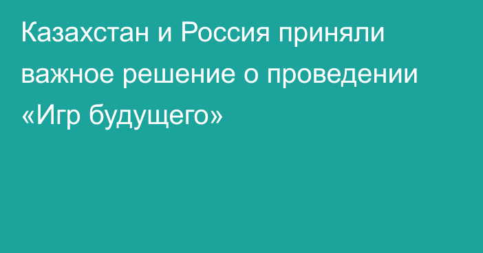 Казахстан и Россия приняли важное решение о проведении «Игр будущего»