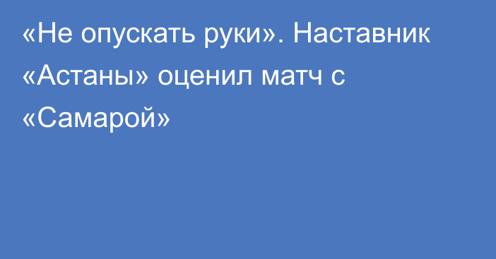 «Не опускать руки». Наставник «Астаны» оценил матч с «Самарой»