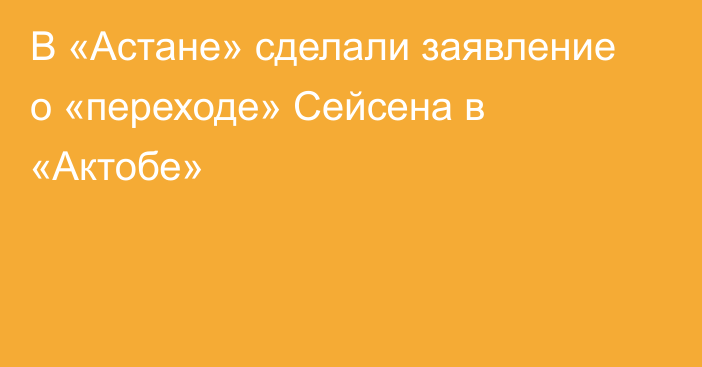 В «Астане» сделали заявление о «переходе» Сейсена в «Актобе»