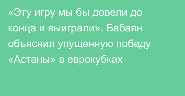 «Эту игру мы бы довели до конца и выиграли». Бабаян объяснил упущенную победу «Астаны» в еврокубках