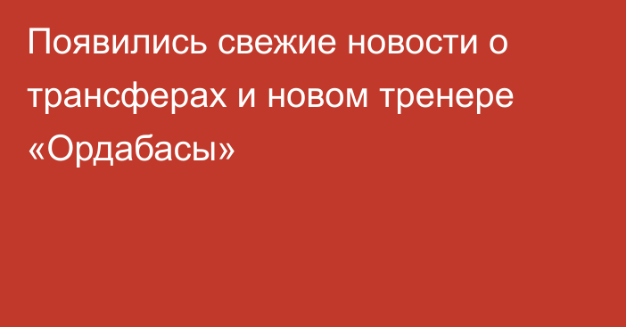 Появились свежие новости о трансферах и новом тренере «Ордабасы»