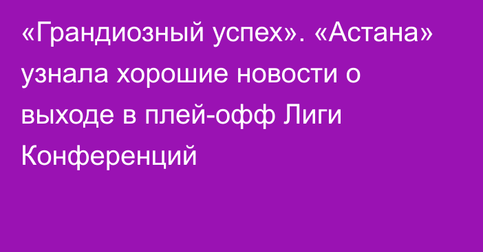 «Грандиозный успех». «Астана» узнала хорошие новости о выходе в плей-офф Лиги Конференций