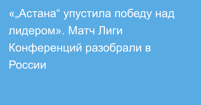 «„Астана“ упустила победу над лидером». Матч Лиги Конференций разобрали в России