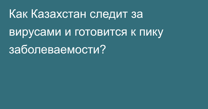 Как Казахстан следит за вирусами и готовится к пику заболеваемости?