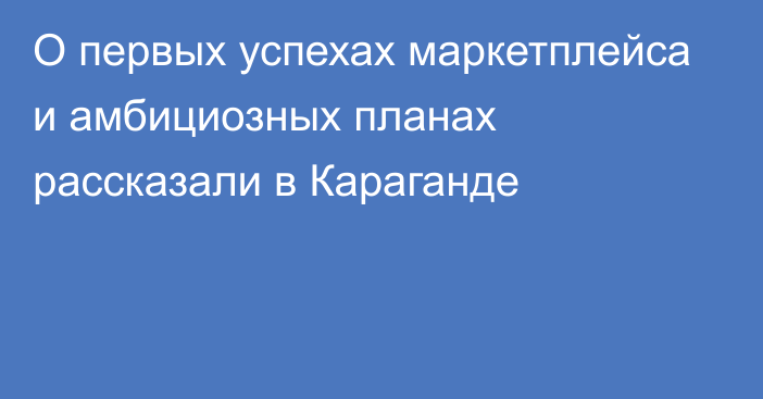 О первых успехах маркетплейса и амбициозных планах рассказали в Караганде