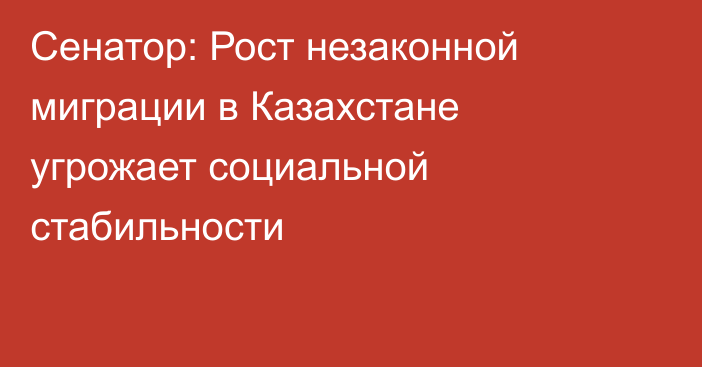 Сенатор: Рост незаконной миграции в Казахстане угрожает социальной стабильности