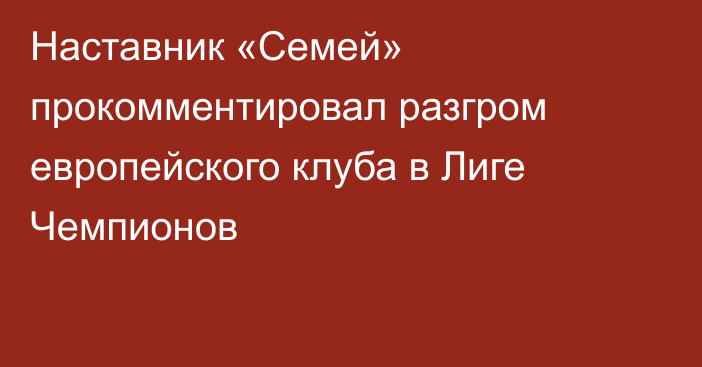 Наставник «Семей» прокомментировал разгром европейского клуба в Лиге Чемпионов