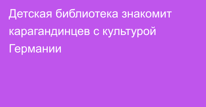 Детская библиотека знакомит карагандинцев с культурой Германии