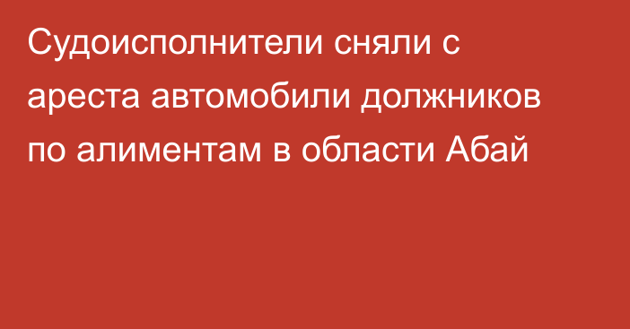 Судоисполнители сняли с ареста автомобили должников по алиментам в области Абай