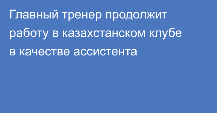 Главный тренер продолжит работу в казахстанском клубе в качестве ассистента