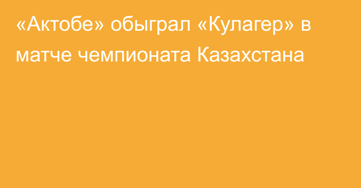 «Актобе» обыграл «Кулагер» в матче чемпионата Казахстана