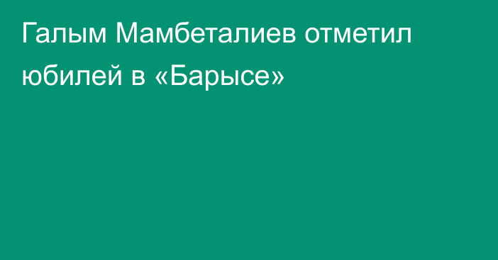 Галым Мамбеталиев отметил юбилей в «Барысе»