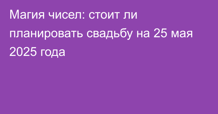 Магия чисел: стоит ли планировать свадьбу на 25 мая 2025 года