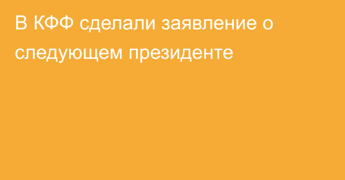 В КФФ сделали заявление о следующем президенте