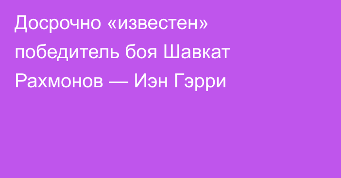 Досрочно «известен» победитель боя Шавкат Рахмонов — Иэн Гэрри