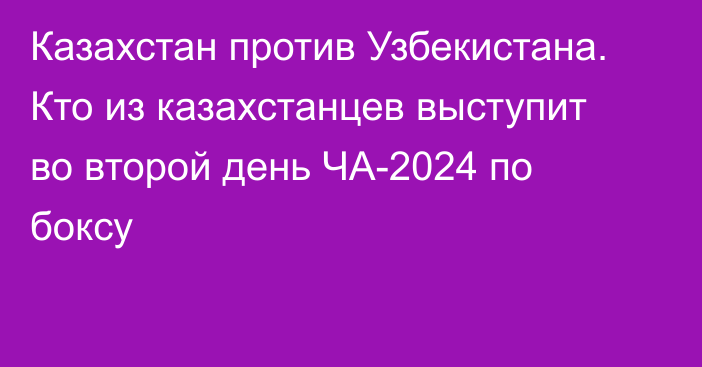 Казахстан против Узбекистана. Кто из казахстанцев выступит во второй день ЧА-2024 по боксу