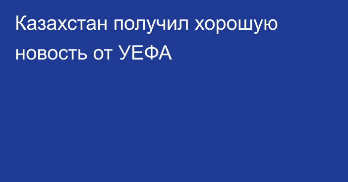 Казахстан получил хорошую новость от УЕФА