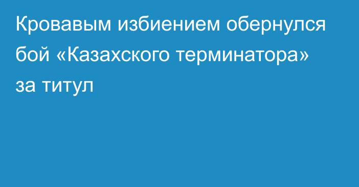 Кровавым избиением обернулся бой «Казахского терминатора» за титул