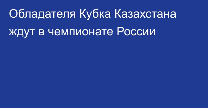 Обладателя Кубка Казахстана ждут в чемпионате России