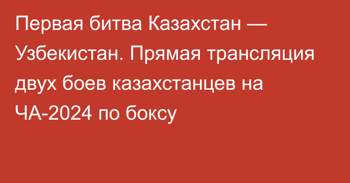 Первая битва Казахстан — Узбекистан. Прямая трансляция двух боев казахстанцев на ЧА-2024 по боксу