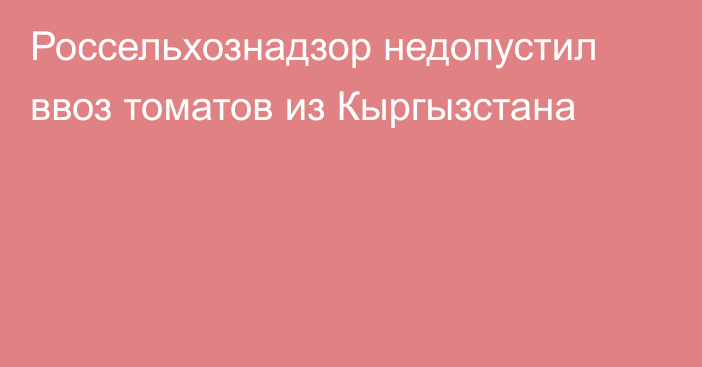 Россельхознадзор недопустил ввоз томатов из Кыргызстана