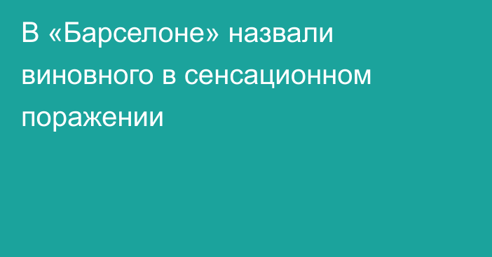 В «Барселоне» назвали виновного в сенсационном поражении