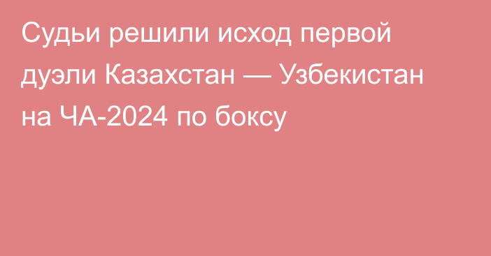 Судьи решили исход первой дуэли Казахстан — Узбекистан на ЧА-2024 по боксу