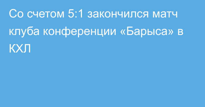 Со счетом 5:1 закончился матч клуба конференции «Барыса» в КХЛ