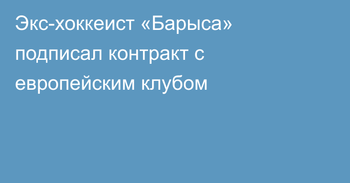 Экс-хоккеист «Барыса» подписал контракт с европейским клубом