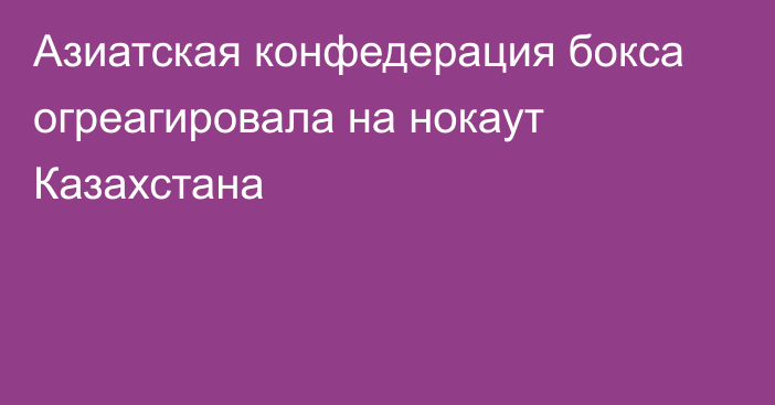 Азиатская конфедерация бокса огреагировала на нокаут Казахстана