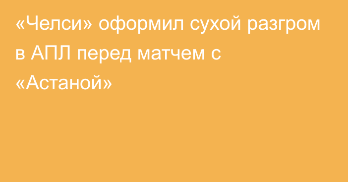 «Челси» оформил сухой разгром в АПЛ перед матчем с «Астаной»