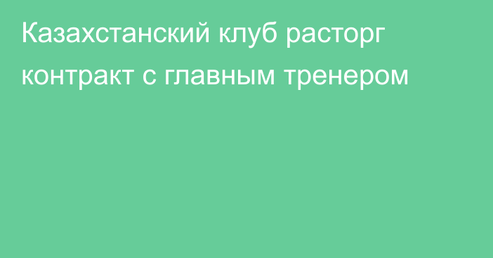 Казахстанский клуб расторг контракт с главным тренером