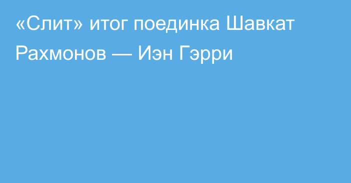 «Слит» итог поединка Шавкат Рахмонов — Иэн Гэрри