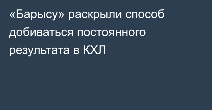 «Барысу» раскрыли способ добиваться постоянного результата в КХЛ