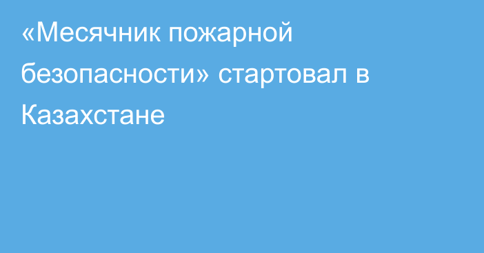 «Месячник пожарной безопасности» стартовал в Казахстане