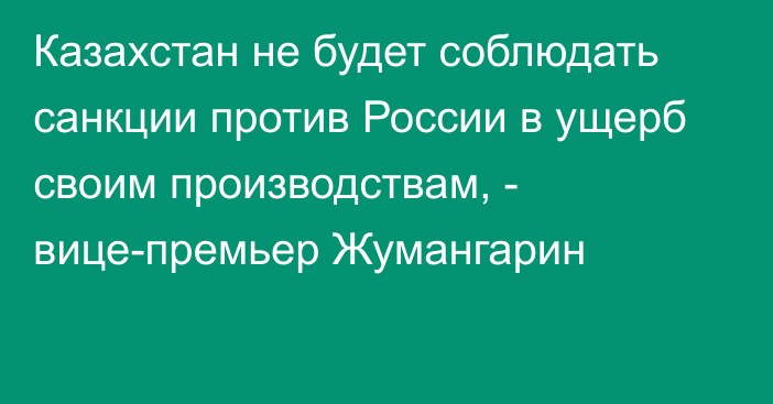 Казахстан не будет соблюдать санкции против России в ущерб своим производствам, - вице-премьер Жумангарин