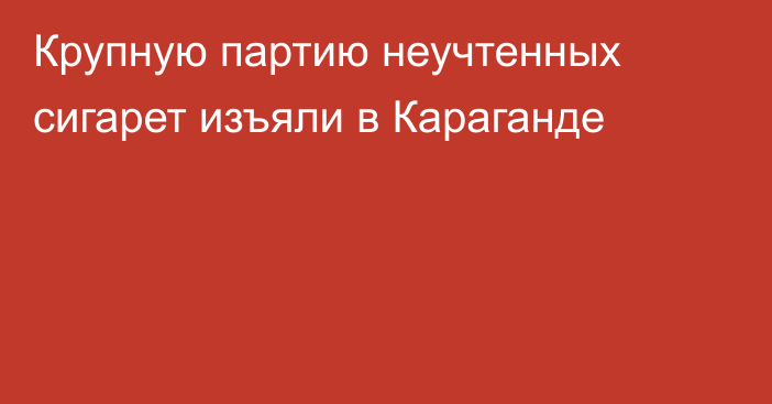 Крупную партию неучтенных сигарет изъяли в Караганде