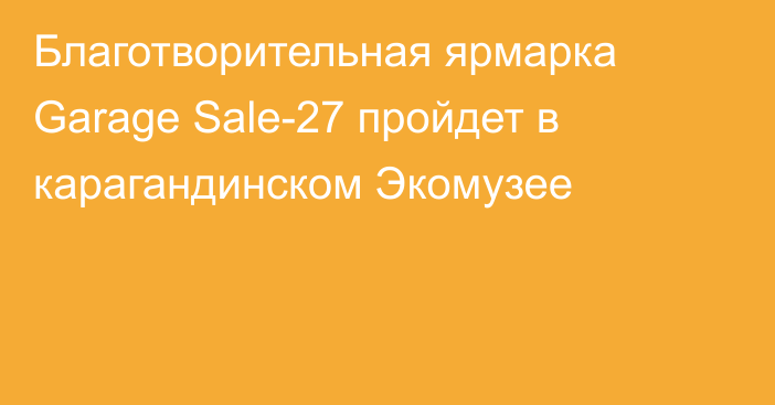 Благотворительная ярмарка Garage Sale-27 пройдет в карагандинском Экомузее