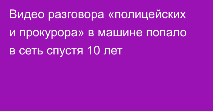 Видео разговора «полицейских и прокурора» в машине попало в сеть спустя 10 лет