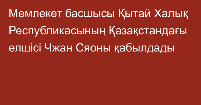 Мемлекет басшысы Қытай Халық Республикасының Қазақстандағы елшісі Чжан Сяоны қабылдады