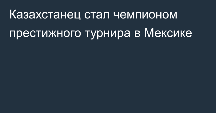 Казахстанец стал чемпионом престижного турнира в Мексике