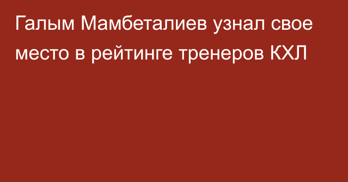 Галым Мамбеталиев узнал свое место в рейтинге тренеров КХЛ